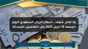 يلا تعال شوف.. أسعار الريال السعودي اليوم الجمعة 18 أبريل 2025 بكل التفاصيل المحدثة!